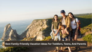 Best Family-Friendly Vacation Ideas For Toddlers, Teens, And Parents